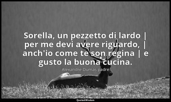 Sorella, un pezzetto di lardo | per me devi avere riguardo, | anch'io come te so — Alexandre Dumas padre