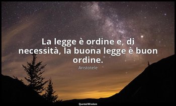 La legge è ordine e, di necessità, la buona legge è buon ordine. — Aristotele