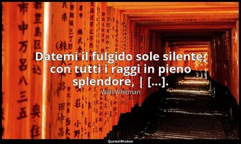 Datemi il fulgido sole silente, con tutti i raggi in pieno splendore, | [...]. ( — Walt Whitman