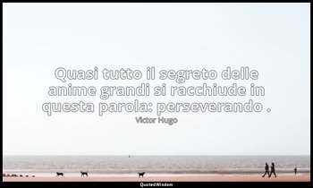 Quasi tutto il segreto delle anime grandi si racchiude in questa parola: perseve — Victor Hugo