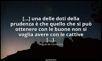 [...] una delle doti della prudenza è che quello che si può ottenere con le buon — Miguel de Cervantes