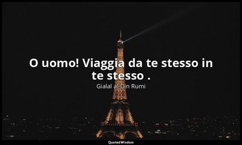 O uomo! Viaggia da te stesso in te stesso . — Gialal al-Din Rumi