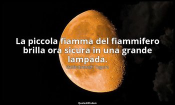 La piccola fiamma del fiammifero brilla ora sicura in una grande lampada. — Rabindranath Tagore
