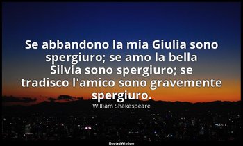Se abbandono la mia Giulia sono spergiuro; se amo la bella Silvia sono spergiuro — William Shakespeare