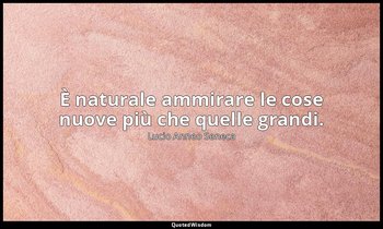 È naturale ammirare le cose nuove più che quelle grandi. — Lucio Anneo Seneca