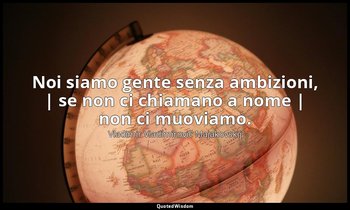 Noi siamo gente senza ambizioni, | se non ci chiamano a nome | non ci muoviamo. — Vladimir Vladimirovič Majakovskij