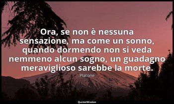 Ora, se non è nessuna sensazione, ma come un sonno, quando dormendo non si veda  — Platone