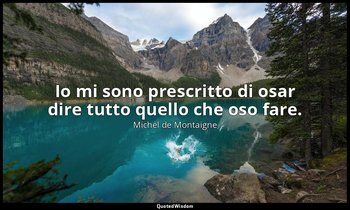Io mi sono prescritto di osar dire tutto quello che oso fare. — Michel de Montaigne