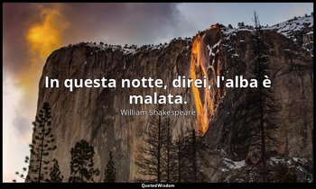 In questa notte, direi, l'alba è malata. — William Shakespeare