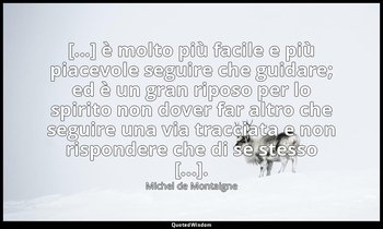 [...] è molto più facile e più piacevole seguire che guidare; ed è un gran ripos — Michel de Montaigne