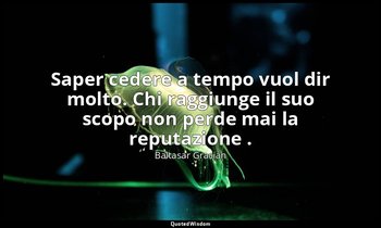 Saper cedere a tempo vuol dir molto. Chi raggiunge il suo scopo non perde mai la — Baltasar Gracián