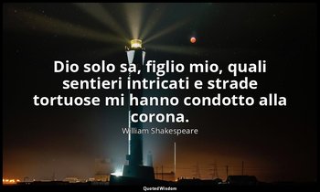 Dio solo sa, figlio mio, quali sentieri intricati e strade tortuose mi hanno con — William Shakespeare