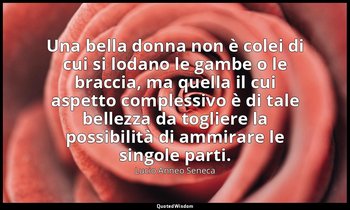 Una bella donna non è colei di cui si lodano le gambe o le braccia, ma quella il — Lucio Anneo Seneca