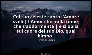 Col tuo celeste canto l'Amore sveli | l'Amor che nulla teme, che s'addormenta |  — Teresa di Lisieux