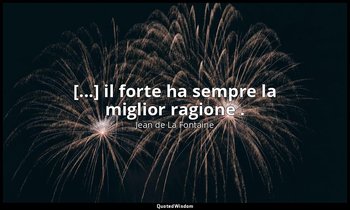 [...] il forte ha sempre la miglior ragione . — Jean de La Fontaine