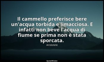 Il cammello preferisce bere un'acqua torbida e limacciosa. E infatti non beve l' — Aristotele