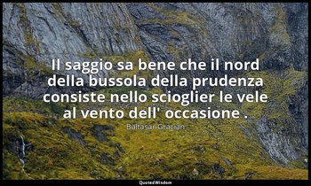 Il saggio sa bene che il nord della bussola della prudenza consiste nello sciogl — Baltasar Gracián