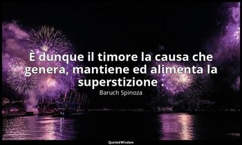 È dunque il timore la causa che genera, mantiene ed alimenta la superstizione . — Baruch Spinoza