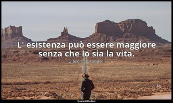 L' esistenza può essere maggiore senza che lo sia la vita. ( 3927 , 27 novembre  — Giacomo Leopardi