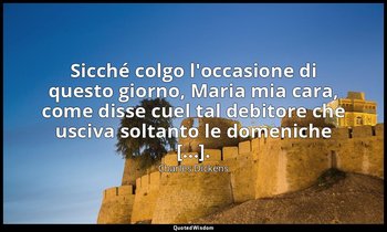 Sicché colgo l'occasione di questo giorno, Maria mia cara, come disse cuel tal d — Charles Dickens