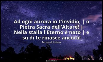 Ad ogni aurora io t'invidio, | o Pietra Sacra dell'Altare! | Nella stalla l'Eter — Teresa di Lisieux