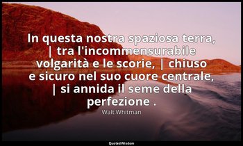In questa nostra spaziosa terra, | tra l'incommensurabile volgarità e le scorie, — Walt Whitman