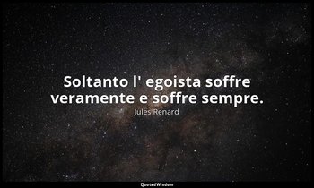 Soltanto l' egoista soffre veramente e soffre sempre. (11 gennaio 1900; Vergani, — Jules Renard