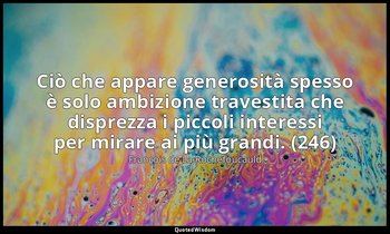 Ciò che appare generosità spesso è solo ambizione travestita che disprezza i pic — François de La Rochefoucauld