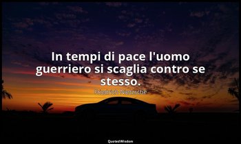 In tempi di pace l'uomo guerriero si scaglia contro se stesso. (76; 2007) — Friedrich Nietzsche