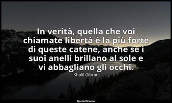 In verità, quella che voi chiamate libertà è la più forte di queste catene, anch — Khalil Gibran