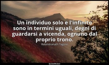 Un individuo solo e l'infinito sono in termini uguali, degni di guardarsi a vice — Rabindranath Tagore