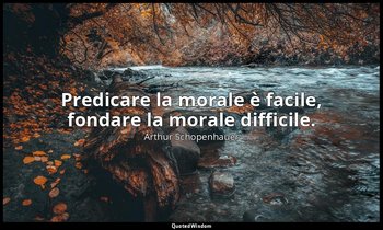 Predicare la morale è facile, fondare la morale difficile. — Arthur Schopenhauer
