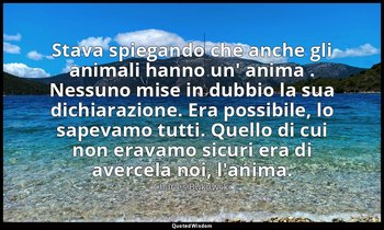 Stava spiegando che anche gli animali hanno un' anima . Nessuno mise in dubbio l — Charles Bukowski