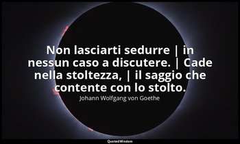 Non lasciarti sedurre | in nessun caso a discutere. | Cade nella stoltezza, | il — Johann Wolfgang von Goethe