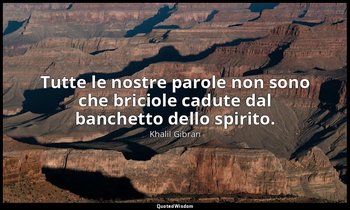 Tutte le nostre parole non sono che briciole cadute dal banchetto dello spirito. — Khalil Gibran