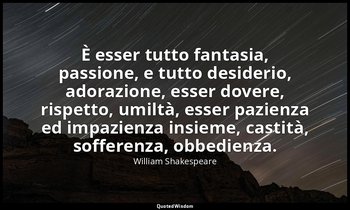 È esser tutto fantasia, passione, e tutto desiderio, adorazione, esser dovere, r — William Shakespeare