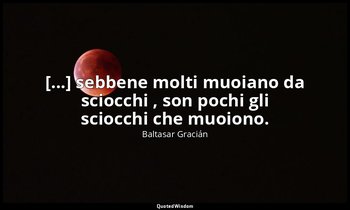 [...] sebbene molti muoiano da sciocchi , son pochi gli sciocchi che muoiono. (d — Baltasar Gracián