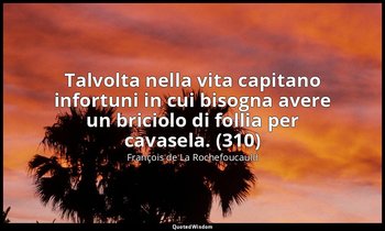 Talvolta nella vita capitano infortuni in cui bisogna avere un briciolo di folli — François de La Rochefoucauld