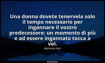 Una donna dovete tenervela solo il tempo necessario per ingannare il vostro pred — Alphonse Karr