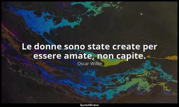 Le donne sono state create per essere amate, non capite. — Oscar Wilde