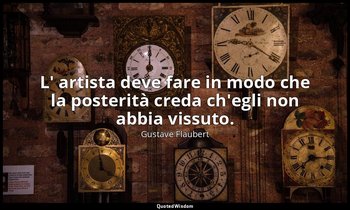 L' artista deve fare in modo che la posterità creda ch'egli non abbia vissuto. — Gustave Flaubert