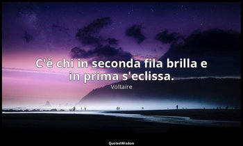C'è chi in seconda fila brilla e in prima s'eclissa. — Voltaire