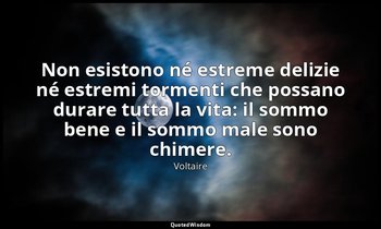 Non esistono né estreme delizie né estremi tormenti che possano durare tutta la  — Voltaire