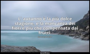 L' autunno è la più dolce stagione, e la mancanza dei fiori è più che compensata — Samuel Butler