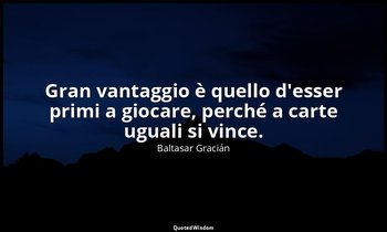 Gran vantaggio è quello d'esser primi a giocare, perché a carte uguali si vince. — Baltasar Gracián