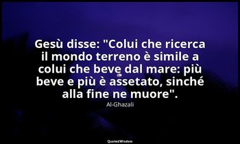 Gesù disse: "Colui che ricerca il mondo terreno è simile a colui che beve dal ma — Al-Ghazali