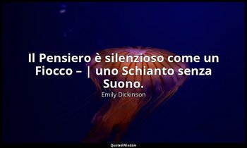 Il Pensiero è silenzioso come un Fiocco – | uno Schianto senza Suono. — Emily Dickinson