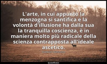 L'arte, in cui appunto la menzogna si santifica e la volontà d'illusione ha dall — Friedrich Nietzsche