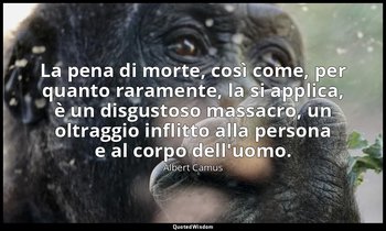 La pena di morte, così come, per quanto raramente, la si applica, è un disgustos — Albert Camus