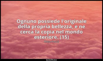 Ognuno possiede l'originale della propria bellezza, e ne cerca la copia nel mond — Blaise Pascal